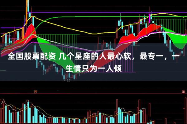 全国股票配资 几个星座的人最心软，最专一，一生情只为一人倾