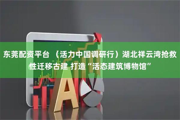 东莞配资平台 （活力中国调研行）湖北祥云湾抢救性迁移古建 打造“活态建筑博物馆”