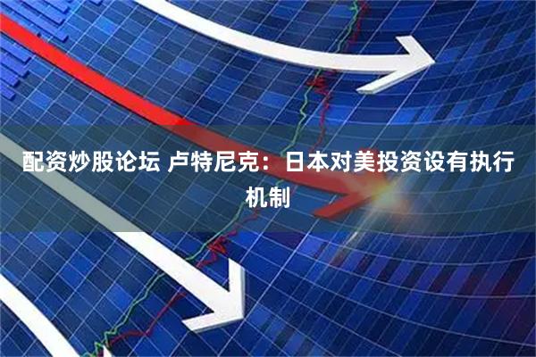 配资炒股论坛 卢特尼克：日本对美投资设有执行机制