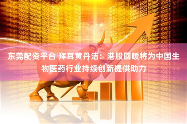 东莞配资平台 拜耳黄丹洁：港股回暖将为中国生物医药行业持续创新提供助力