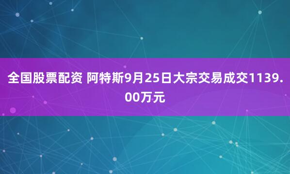 全国股票配资 阿特斯9月25日大宗交易成交1139.00万元