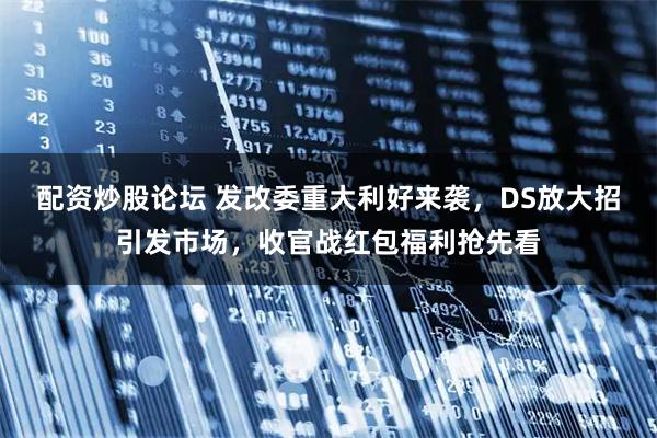 配资炒股论坛 发改委重大利好来袭，DS放大招引发市场，收官战红包福利抢先看