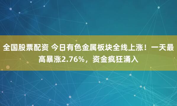 全国股票配资 今日有色金属板块全线上涨！一天最高暴涨2.76%，资金疯狂涌入