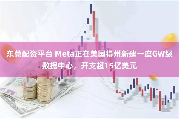 东莞配资平台 Meta正在美国得州新建一座GW级数据中心，开支超15亿美元