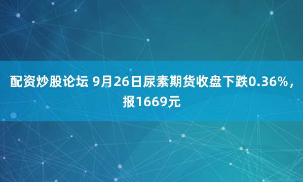 配资炒股论坛 9月26日尿素期货收盘下跌0.36%，报1669元
