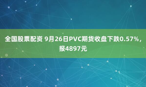全国股票配资 9月26日PVC期货收盘下跌0.57%，报4897元
