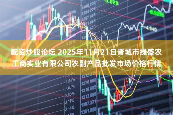 配资炒股论坛 2025年11月21日晋城市绿盛农工商实业有限公司农副产品批发市场价格行情