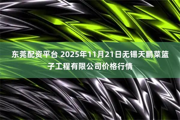 东莞配资平台 2025年11月21日无锡天鹏菜篮子工程有限公司价格行情