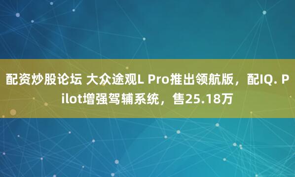 配资炒股论坛 大众途观L Pro推出领航版，配IQ. Pilot增强驾辅系统，售25.18万