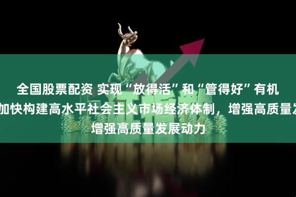 全国股票配资 实现“放得活”和“管得好”有机统一——加快构建高水平社会主义市场经济体制，增强高质量发展动力