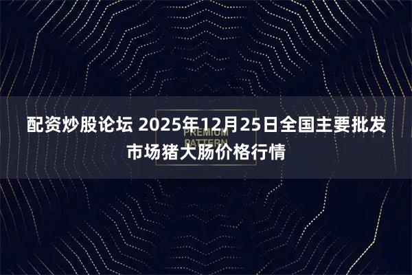 配资炒股论坛 2025年12月25日全国主要批发市场猪大肠价格行情