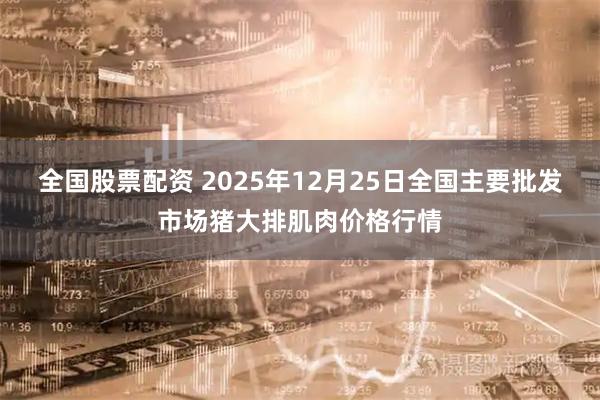 全国股票配资 2025年12月25日全国主要批发市场猪大排肌肉价格行情