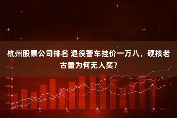 杭州股票公司排名 退役警车挂价一万八，硬核老古董为何无人买？