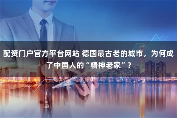 配资门户官方平台网站 德国最古老的城市，为何成了中国人的“精神老家”？