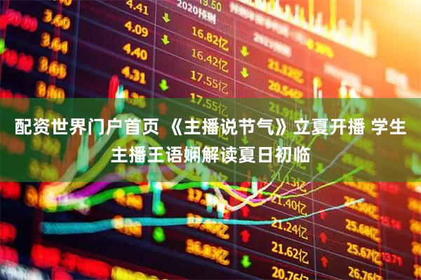 配资世界门户首页 《主播说节气》立夏开播 学生主播王语娴解读夏日初临
