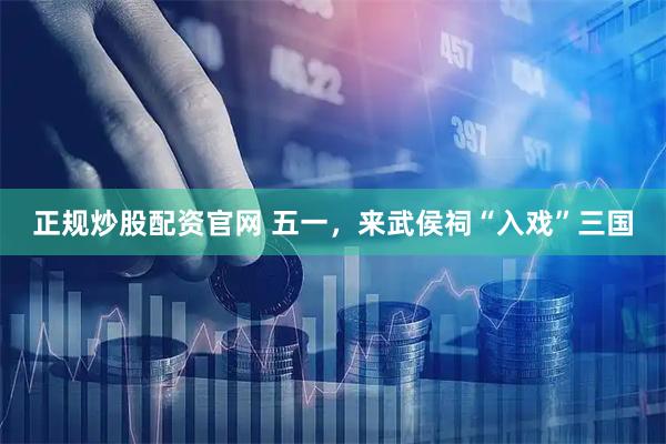 正规炒股配资官网 五一，来武侯祠“入戏”三国
