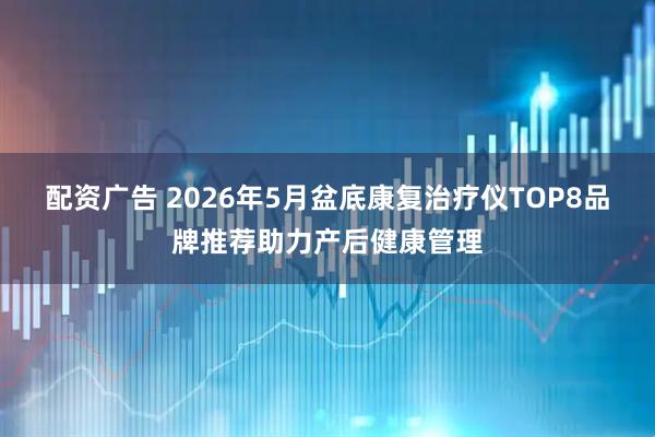 配资广告 2026年5月盆底康复治疗仪TOP8品牌推荐助力产后健康管理