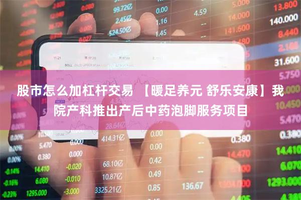 股市怎么加杠杆交易 【暖足养元 舒乐安康】我院产科推出产后中药泡脚服务项目