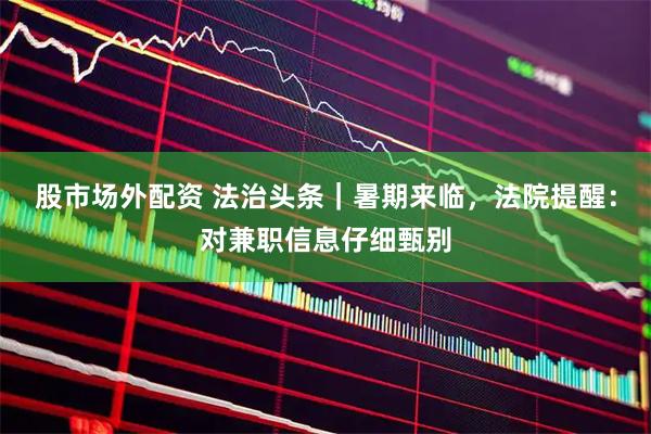 股市场外配资 法治头条｜暑期来临，法院提醒：对兼职信息仔细甄别