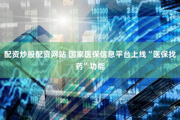 配资炒股配资网站 国家医保信息平台上线“医保找药”功能