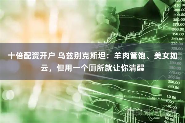 十倍配资开户 乌兹别克斯坦：羊肉管饱、美女如云，但用一个厕所就让你清醒