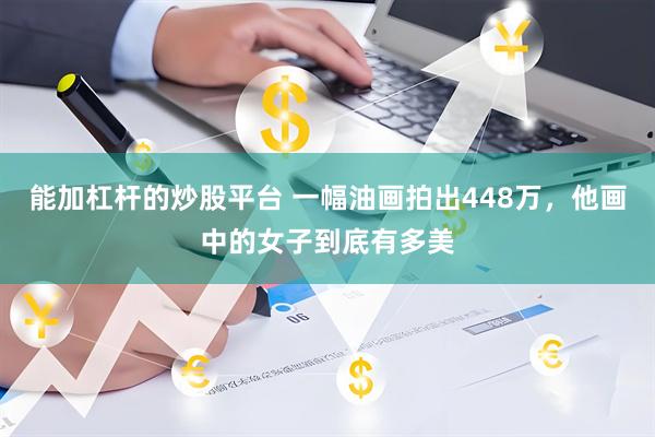 能加杠杆的炒股平台 一幅油画拍出448万，他画中的女子到底有多美