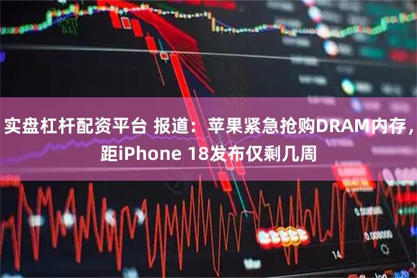 实盘杠杆配资平台 报道：苹果紧急抢购DRAM内存，距iPhone 18发布仅剩几周