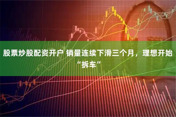 股票炒股配资开户 销量连续下滑三个月，理想开始“拆车”