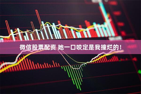 微信股票配资 她一口咬定是我撞烂的！