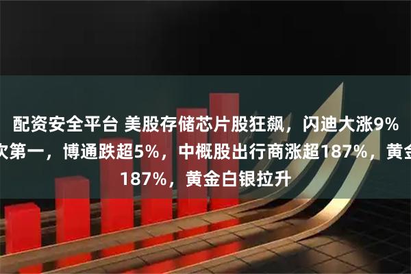 配资安全平台 美股存储芯片股狂飙，闪迪大涨9%成交额首次第一，博通跌超5%，中概股出行商涨超187%，黄金白银拉升