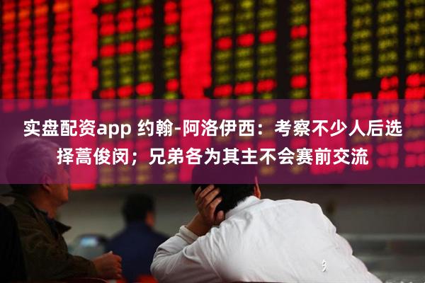 实盘配资app 约翰-阿洛伊西：考察不少人后选择蒿俊闵；兄弟各为其主不会赛前交流