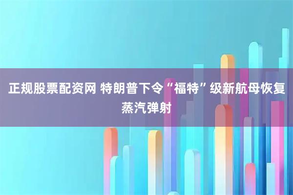 正规股票配资网 特朗普下令“福特”级新航母恢复蒸汽弹射