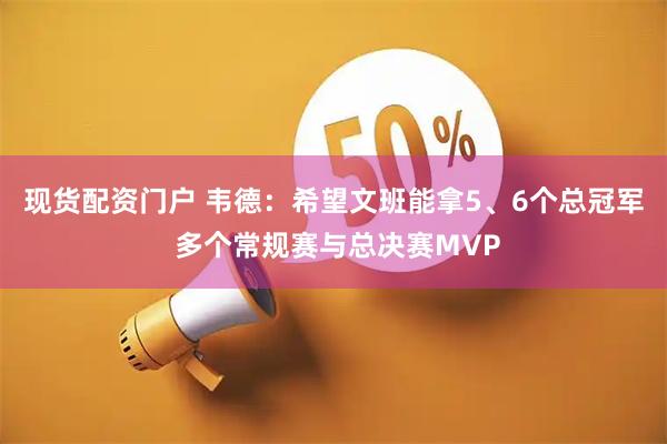 现货配资门户 韦德：希望文班能拿5、6个总冠军 多个常规赛与总决赛MVP