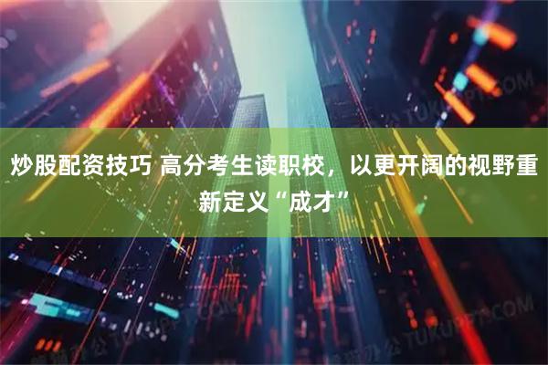 炒股配资技巧 高分考生读职校，以更开阔的视野重新定义“成才”