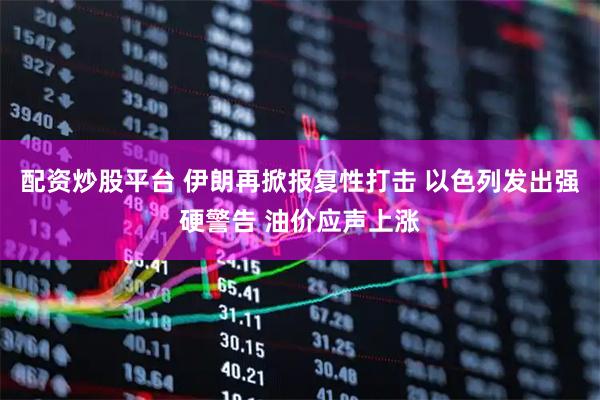 配资炒股平台 伊朗再掀报复性打击 以色列发出强硬警告 油价应声上涨