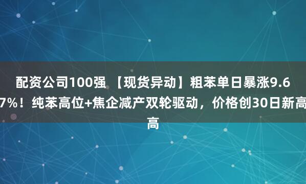 配资公司100强 【现货异动】粗苯单日暴涨9.67%！纯苯高位+焦企减产双轮驱动，价格创30日新高