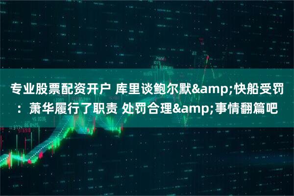 专业股票配资开户 库里谈鲍尔默&快船受罚：萧华履行了职责 处罚合理&事情翻篇吧