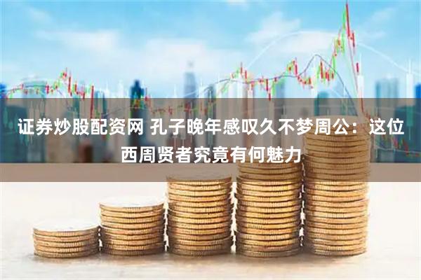 证券炒股配资网 孔子晚年感叹久不梦周公：这位西周贤者究竟有何魅力