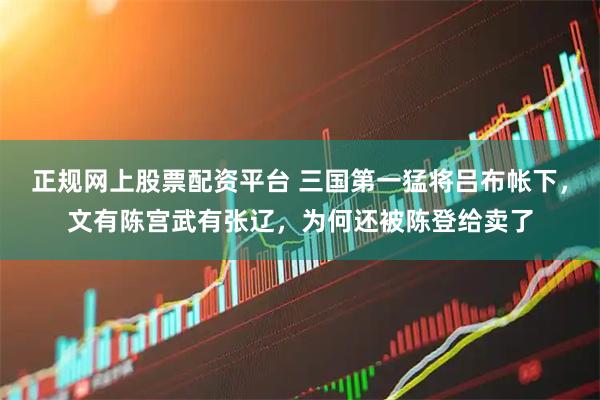 正规网上股票配资平台 三国第一猛将吕布帐下，文有陈宫武有张辽，为何还被陈登给卖了