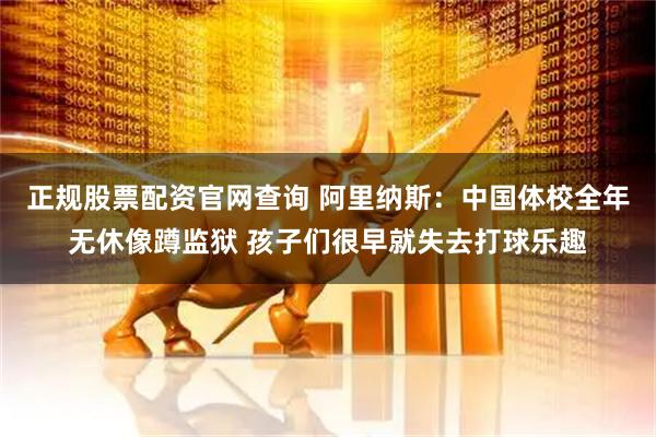 正规股票配资官网查询 阿里纳斯：中国体校全年无休像蹲监狱 孩子们很早就失去打球乐趣