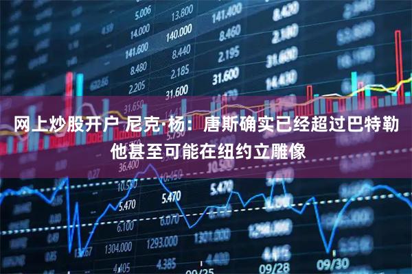 网上炒股开户 尼克·杨：唐斯确实已经超过巴特勒 他甚至可能在纽约立雕像