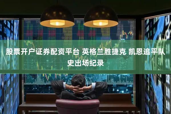 股票开户证券配资平台 英格兰胜捷克 凯恩追平队史出场纪录
