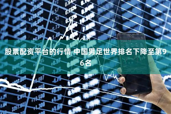 股票配资平台的行情 中国男足世界排名下降至第96名