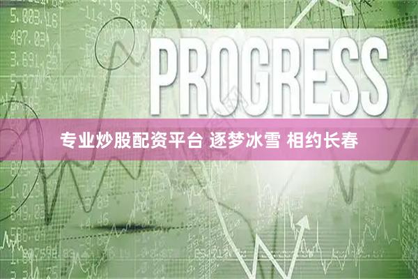专业炒股配资平台 逐梦冰雪 相约长春